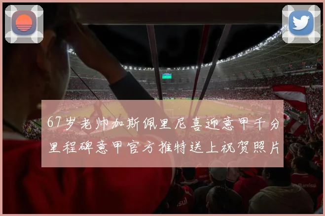 67岁老帅加斯佩里尼喜迎意甲千分里程碑意甲官方推特送上祝贺照片