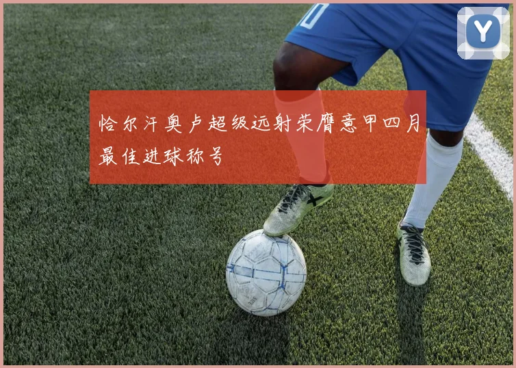 恰尔汗奥卢超级远射荣膺意甲四月最佳进球称号