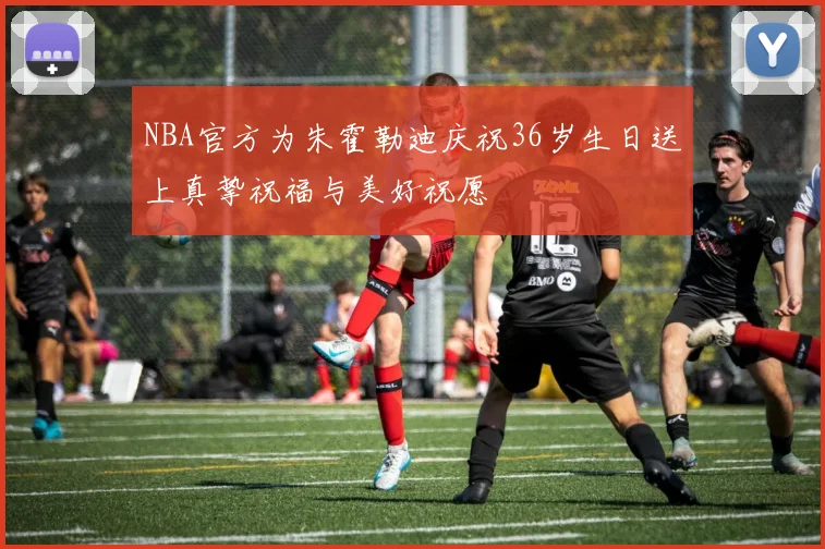 NBA官方为朱霍勒迪庆祝36岁生日送上真挚祝福与美好祝愿