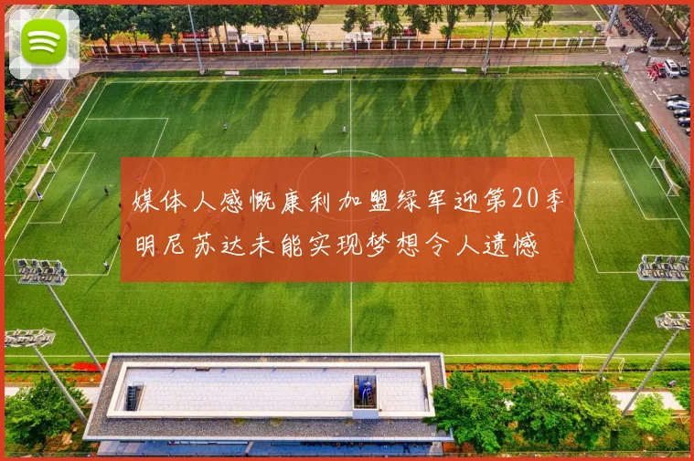 媒体人感慨康利加盟绿军迎第20季明尼苏达未能实现梦想令人遗憾