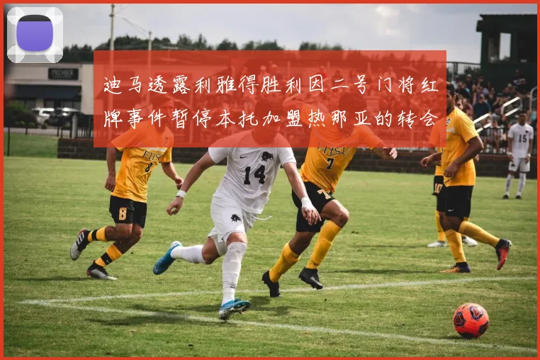 迪马透露利雅得胜利因二号门将红牌事件暂停本托加盟热那亚的转会事宜