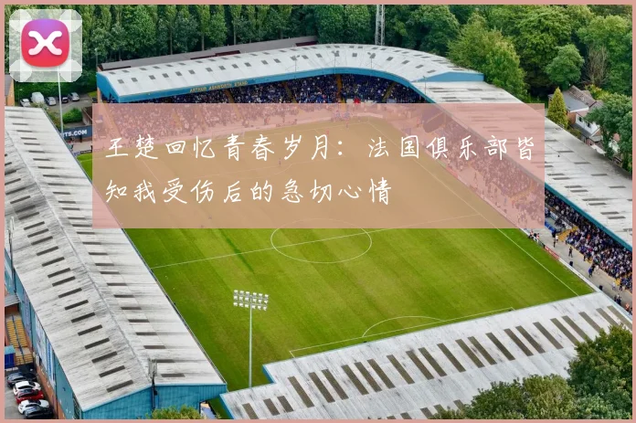 王楚回忆青春岁月：法国俱乐部皆知我受伤后的急切心情