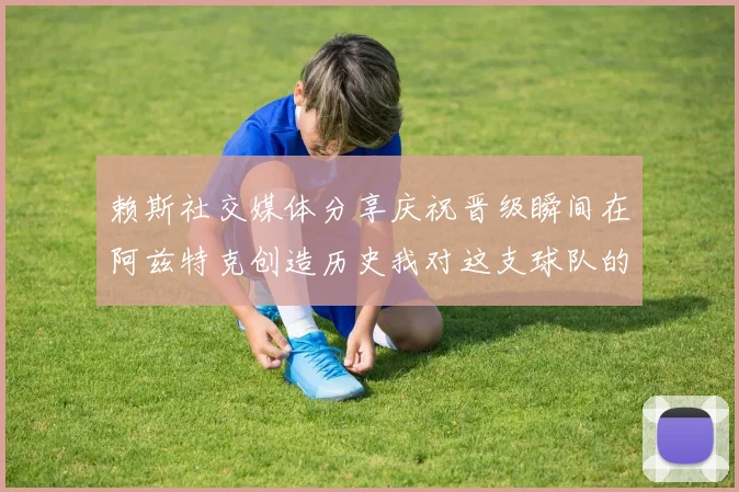 赖斯社交媒体分享庆祝晋级瞬间在阿兹特克创造历史我对这支球队的热爱无以言表