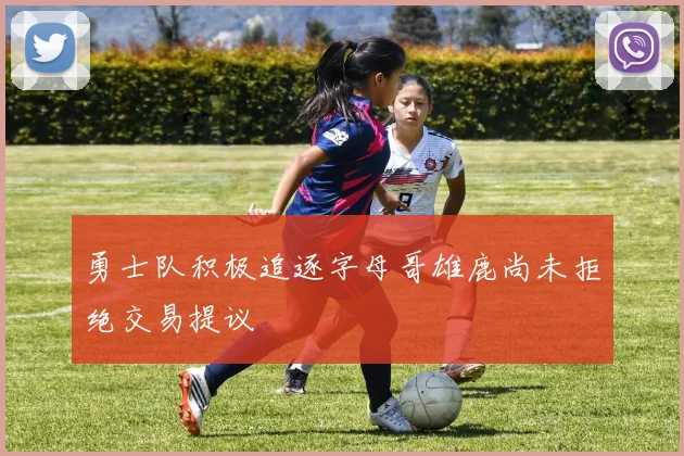 勇士队积极追逐字母哥雄鹿尚未拒绝交易提议