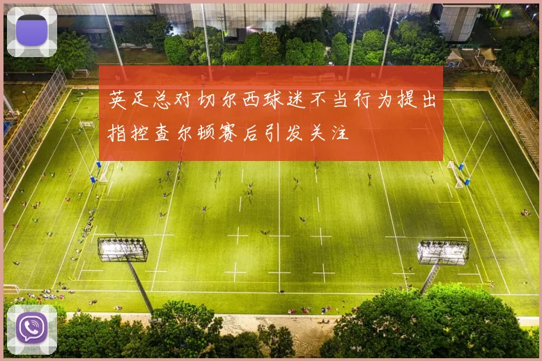 英足总对切尔西球迷不当行为提出指控查尔顿赛后引发关注