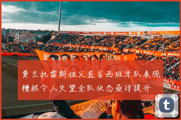 费兰托雷斯祖父直言西班牙队表现糟糕令人失望全队状态亟待提升