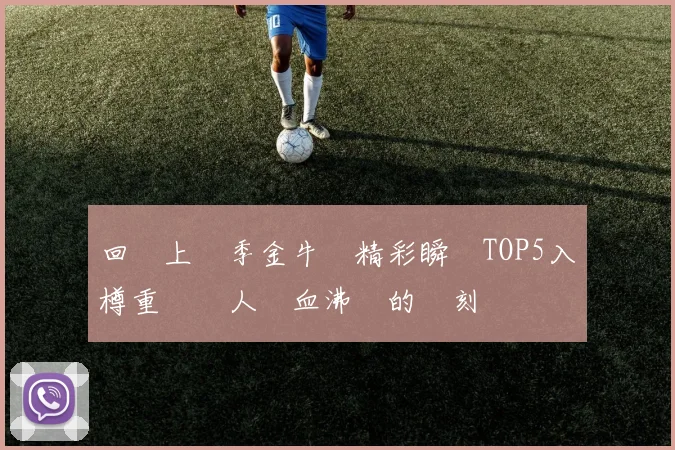 回顧上賽季金牛隊精彩瞬間TOP5入樽重溫讓人熱血沸騰的時刻