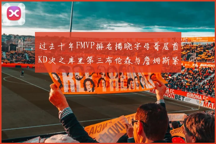 过去十年FMVP排名揭晓字母哥居首KD次之库里第三布伦森与詹姆斯紧随其后