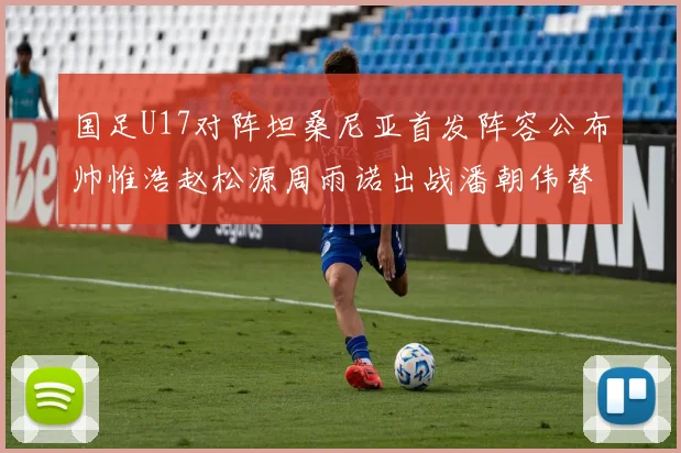 国足U17对阵坦桑尼亚首发阵容公布帅惟浩赵松源周雨诺出战潘朝伟替补