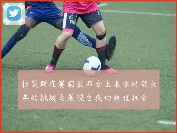 拉莫斯在赛前发布会上表示对领头羊的挑战是展现自我的绝佳机会