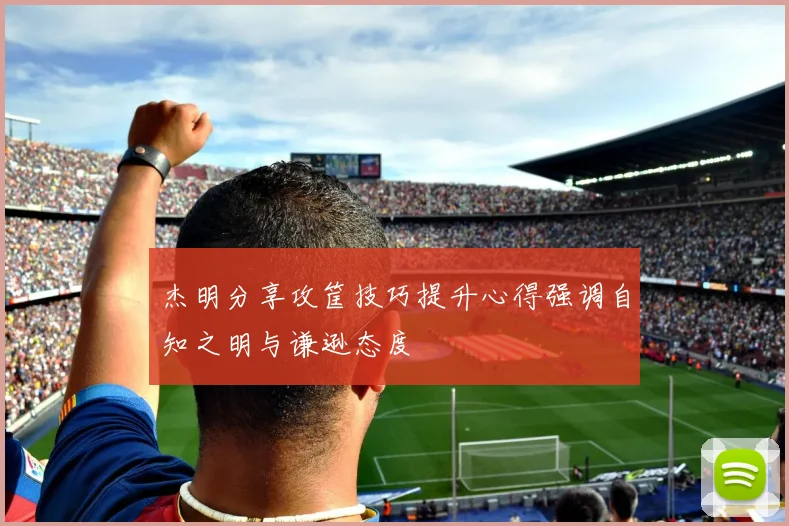杰明分享攻筐技巧提升心得强调自知之明与谦逊态度