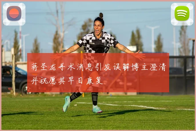蒋圣龙手术消息引发误解博主澄清并祝愿其早日康复