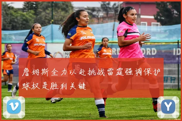 詹姆斯全力以赴挑战雷霆强调保护球权是胜利关键