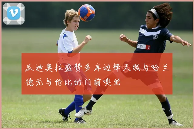 瓜迪奥拉盛赞多库边锋天赋与哈兰德无与伦比的门前嗅觉