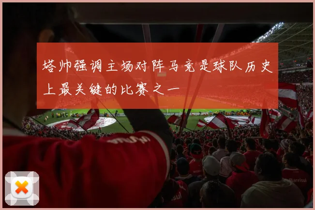 塔帅强调主场对阵马竞是球队历史上最关键的比赛之一