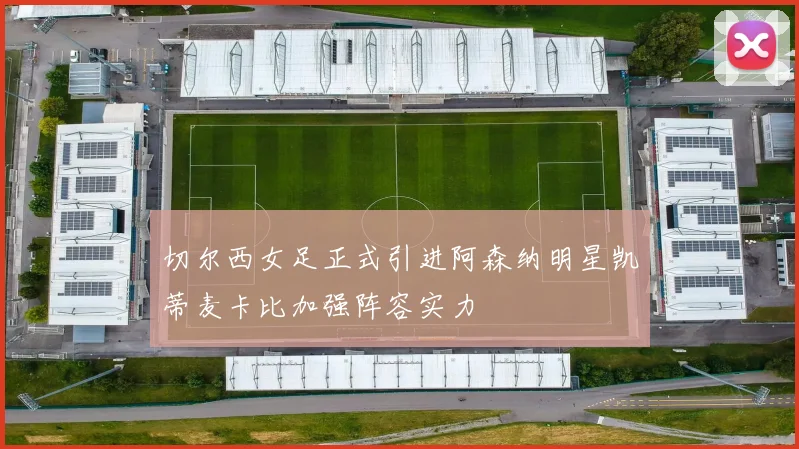 切尔西女足正式引进阿森纳明星凯蒂麦卡比加强阵容实力
