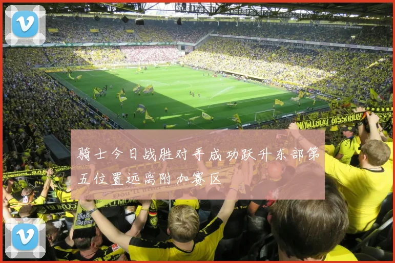 骑士今日战胜对手成功跃升东部第五位置远离附加赛区