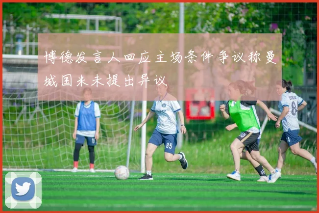 博德发言人回应主场条件争议称曼城国米未提出异议