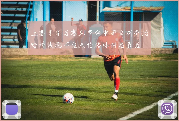 上赛季季后赛末节命中率分析乔治哈特表现不佳杰伦格林排名靠后