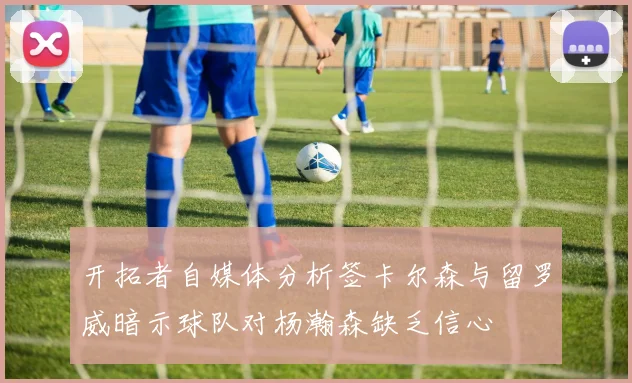开拓者自媒体分析签卡尔森与留罗威暗示球队对杨瀚森缺乏信心