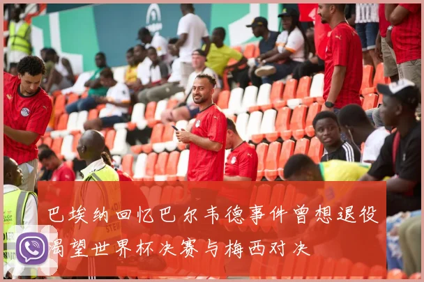 巴埃纳回忆巴尔韦德事件曾想退役渴望世界杯决赛与梅西对决