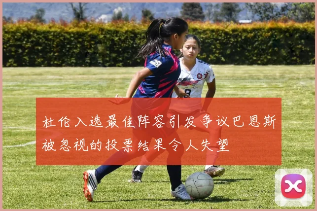 杜伦入选最佳阵容引发争议巴恩斯被忽视的投票结果令人失望