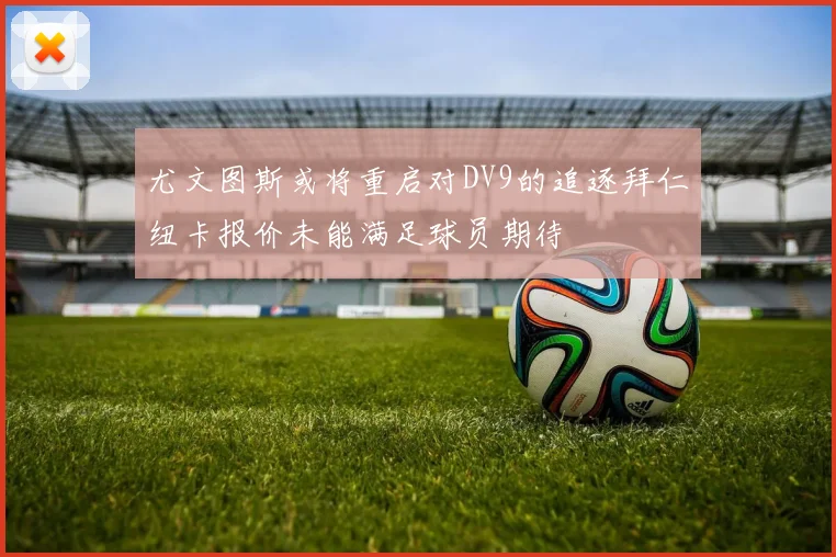尤文图斯或将重启对DV9的追逐拜仁纽卡报价未能满足球员期待
