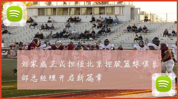 刘家成正式担任北京控股篮球俱乐部总经理开启新篇章