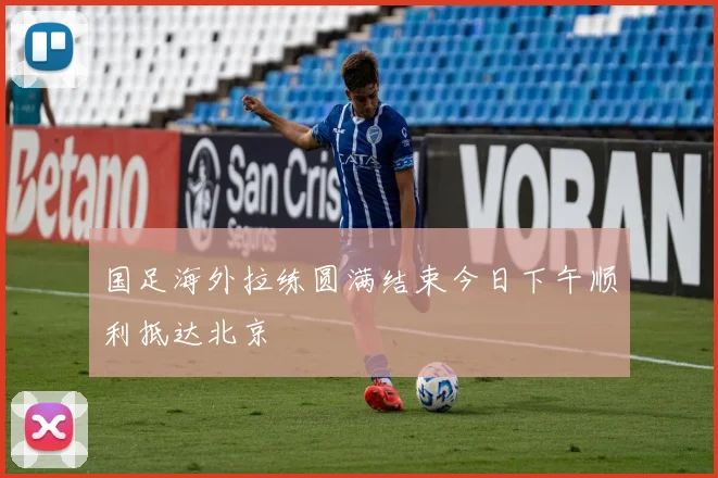 国足海外拉练圆满结束今日下午顺利抵达北京