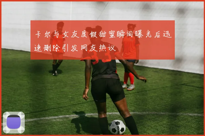 卡尔与女友度假甜蜜瞬间曝光后迅速删除引发网友热议