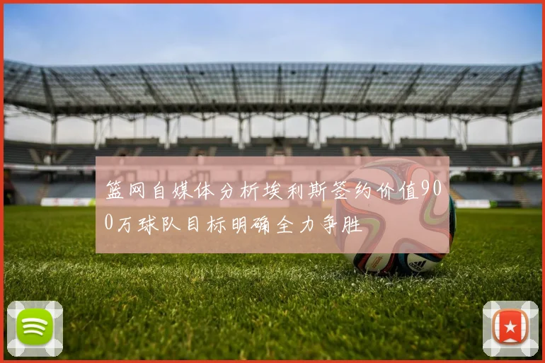 篮网自媒体分析埃利斯签约价值900万球队目标明确全力争胜