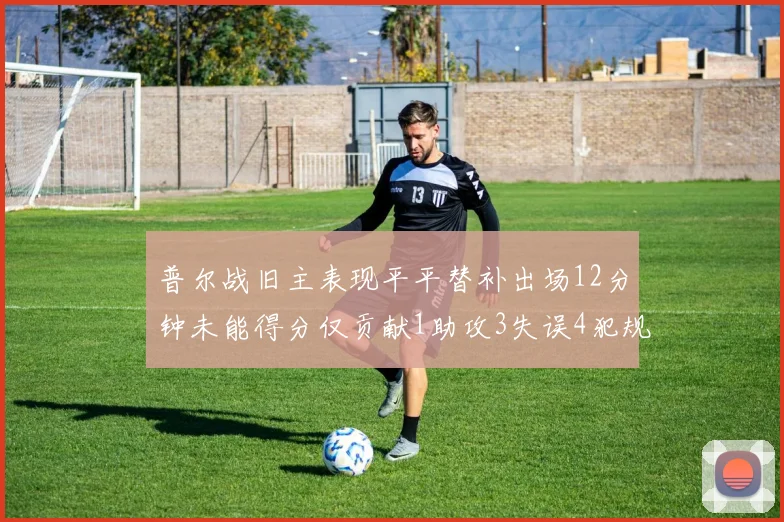 普尔战旧主表现平平替补出场12分钟未能得分仅贡献1助攻3失误4犯规
