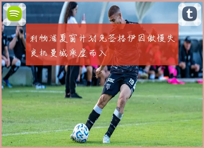 利物浦夏窗计划免签格伊因傲慢失良机曼城乘虚而入