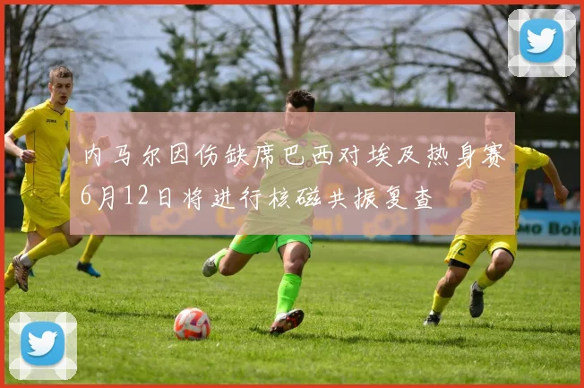内马尔因伤缺席巴西对埃及热身赛6月12日将进行核磁共振复查