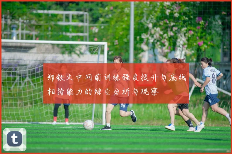 郑钦文中网前训练强度提升与底线相持能力的综合分析与观察