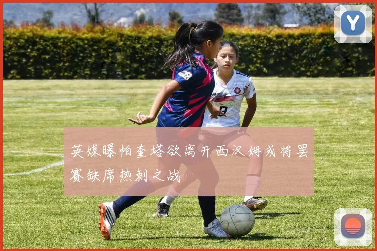 英媒曝帕奎塔欲离开西汉姆或将罢赛缺席热刺之战