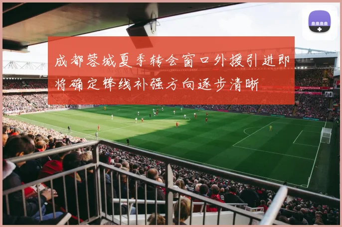 成都蓉城夏季转会窗口外援引进即将确定锋线补强方向逐步清晰