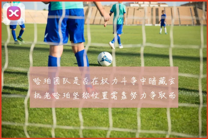 哈珀团队是否在权力斗争中暗藏玄机老哈珀坚称位置需靠努力争取而非索要