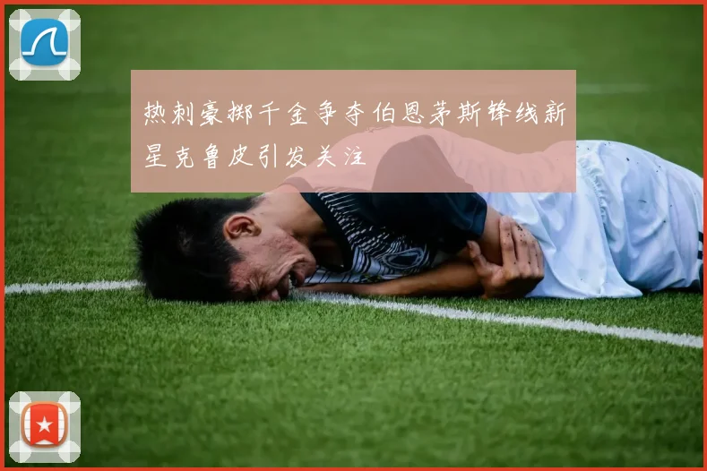 热刺豪掷千金争夺伯恩茅斯锋线新星克鲁皮引发关注
