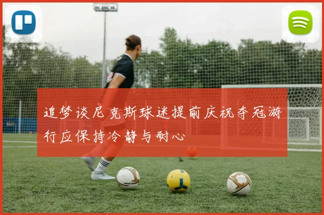 追梦谈尼克斯球迷提前庆祝夺冠游行应保持冷静与耐心