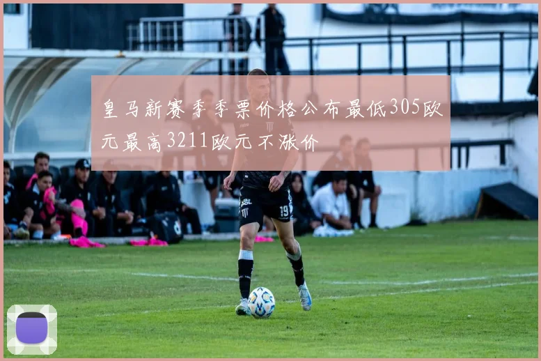 皇马新赛季季票价格公布最低305欧元最高3211欧元不涨价