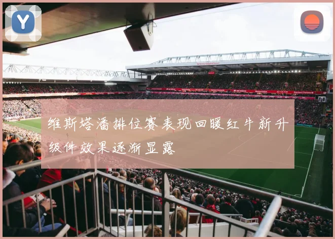 维斯塔潘排位赛表现回暖红牛新升级件效果逐渐显露