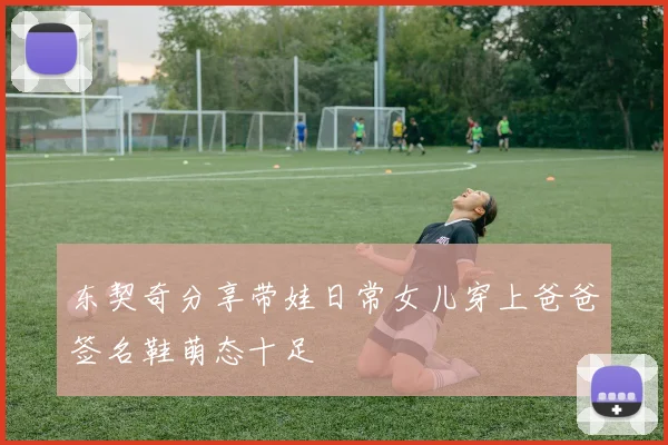 东契奇分享带娃日常女儿穿上爸爸签名鞋萌态十足